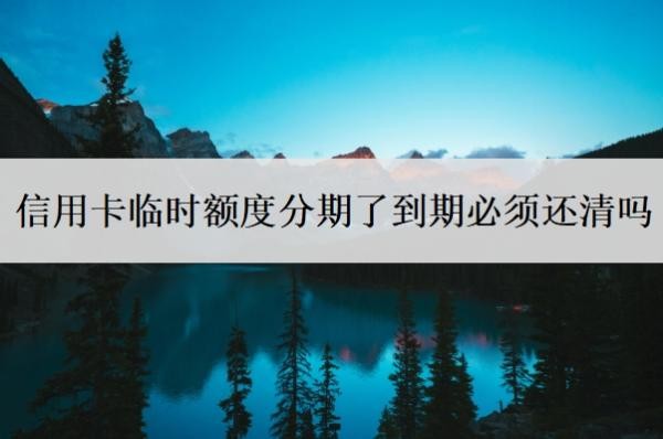 信用卡临时额度分期了到期必须还清吗?临时额度正确还款方式