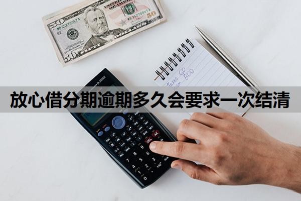 放心借分期逾期多久会要求一次结清?逾期让一次性结清怎么办?