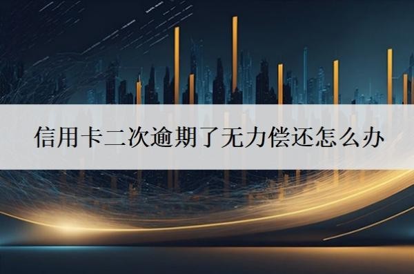 信用卡二次逾期了无力偿还怎么办?信用卡还不上最坏结果