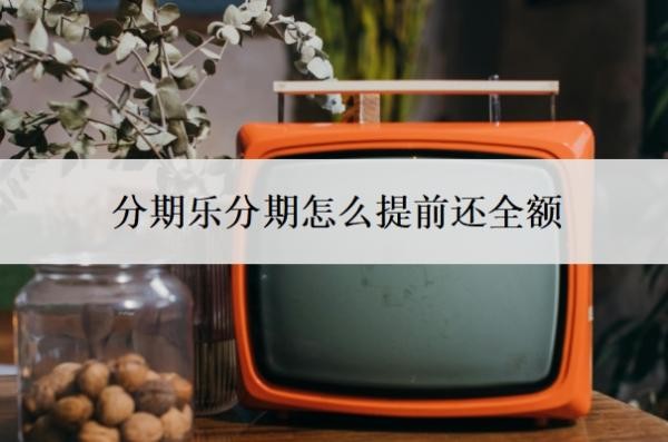 分期乐分期怎么提前还全额?怎么协商还款?