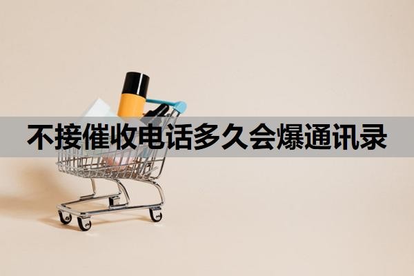 不接催收电话多久会爆通讯录?催收被爆通讯录怎么处理?