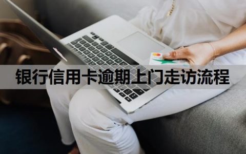 银行信用卡逾期上门走访流程是怎样的？逾期上门走访怎么应对？