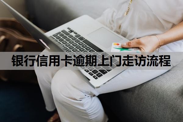 银行信用卡逾期上门走访流程是怎样的?逾期上门走访怎么应对?