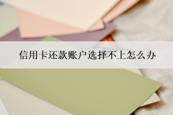 信用卡还款账户选择不上怎么办?还款还多了怎么办?