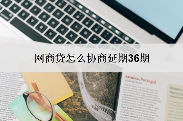 网商贷怎么协商延期36期?一般多久协商成功?