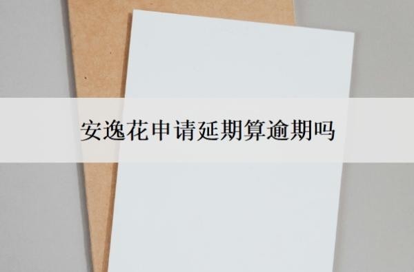 安逸花申请延期算逾期吗？申请延期了可以取消吗？