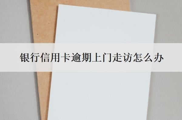 银行信用卡逾期上门走访怎么办?多久会上门?