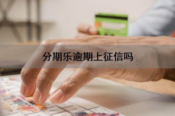 分期乐逾期上征信吗?分期乐逾期还能协商吗?