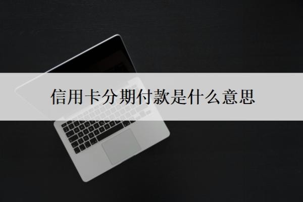 信用卡分期付款是什么意思?怎么分期?