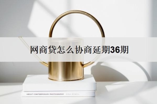 网商贷怎么协商延期36期?一般多久协商成功?