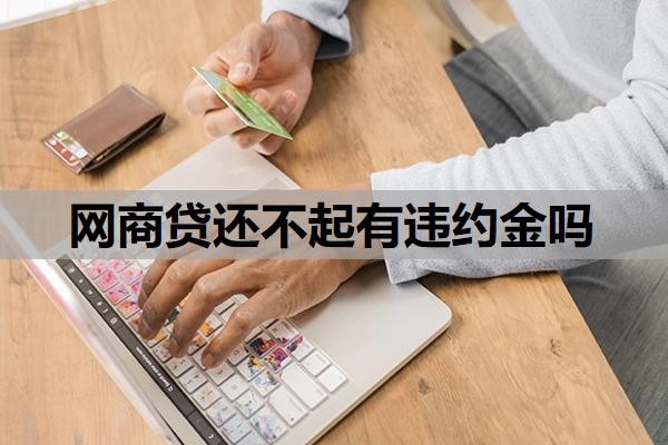 网商贷还不起有违约金吗?还不起了最终怎么办?