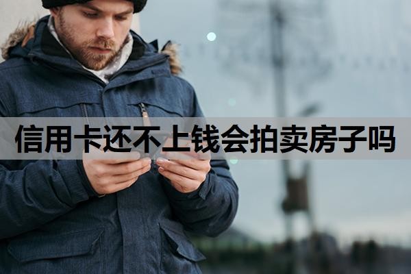 信用卡还不上钱会拍卖房子吗?欠信用卡的钱还不上怎么办?