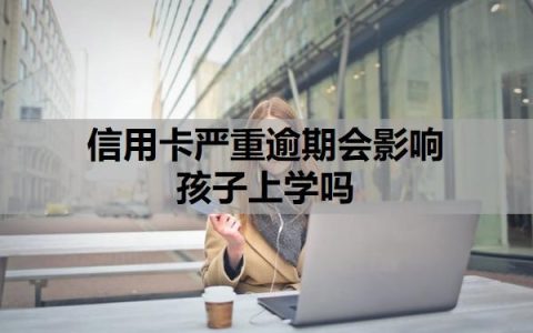 信用卡严重逾期会影响孩子上学吗？逾期多久会联系家人？