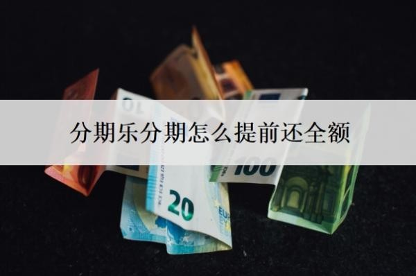 分期乐分期怎么提前还全额?怎么协商还款?