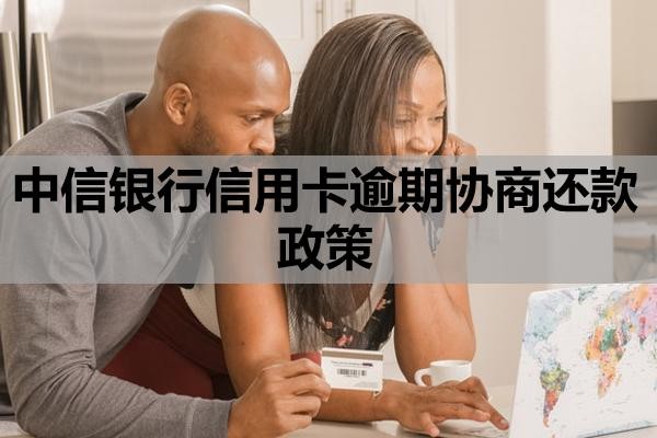 中信银行信用卡逾期协商还款政策是什么？协商还款方案内容
