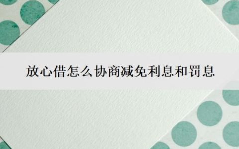 放心借怎么协商减免利息和罚息？有什么协商方案？