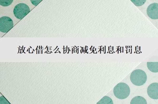 放心借怎么协商减免利息和罚息?有什么协商方案?