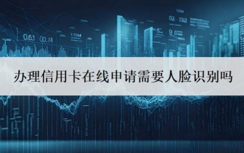 办理信用卡在线申请需要人脸识别吗？申请信用卡需要面签吗？