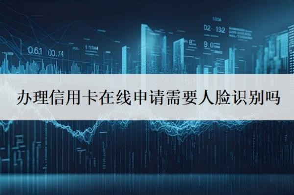 办理信用卡在线申请需要人脸识别吗?申请信用卡需要面签吗?