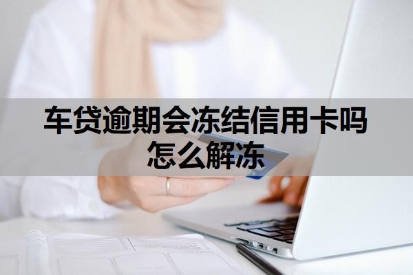 车贷逾期会冻结信用卡吗怎么解冻?
