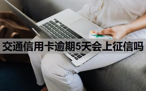 交通信用卡逾期5天会上征信吗？逾期上征信多久会消除？