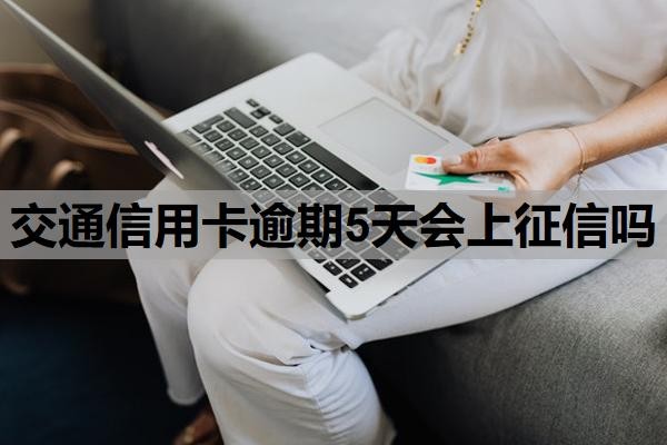 交通信用卡逾期5天会上征信吗？逾期上征信多久会消除？