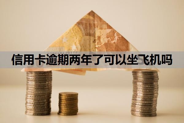 信用卡逾期两年了可以坐飞机吗?逾期两年了征信还能恢复吗?