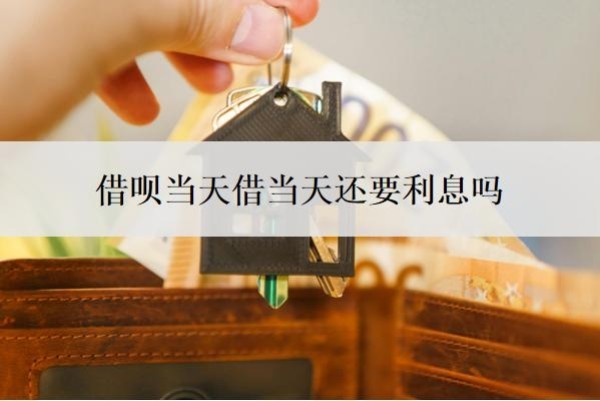 借呗当天借当天还要利息吗?利息是多少?