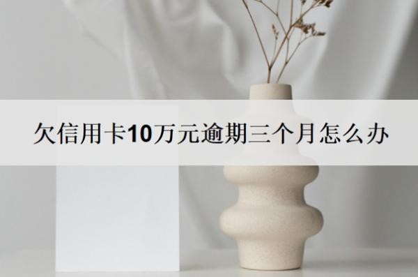 欠信用卡10万元逾期三个月怎么办？不还会有什么后果？