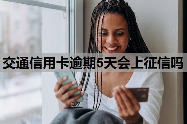 交通信用卡逾期5天会上征信吗？逾期上征信多久会消除？