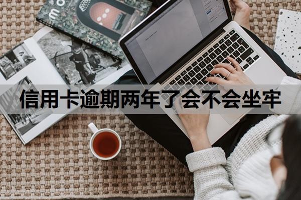 信用卡逾期两年了会不会坐牢？逾期几年没还怎么办？