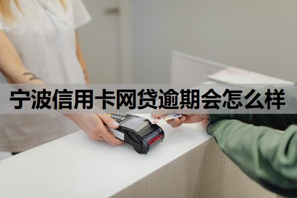 宁波信用卡网贷逾期会怎么样?逾期怎么处理?