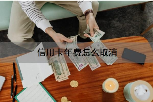 信用卡年费怎么取消?信用卡年费怎么要回来?