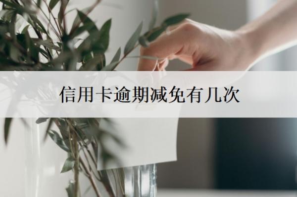 信用卡逾期减免有几次?信用卡逾期三次严重吗?