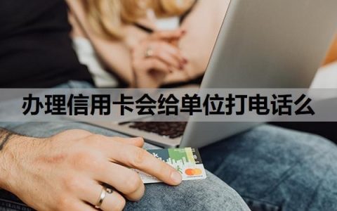 办理信用卡会给单位打电话么？办信用卡会给家里人打电话吗？