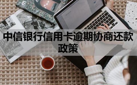 中信银行信用卡逾期协商还款政策是什么？协商还款方案内容