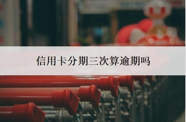 信用卡分期三次算逾期吗?分期和最低还款哪个划算?