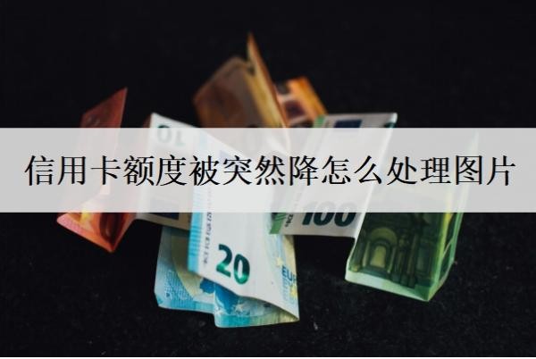 信用卡额度被突然降怎么处理图片?3个步骤应对信用卡降额问题
