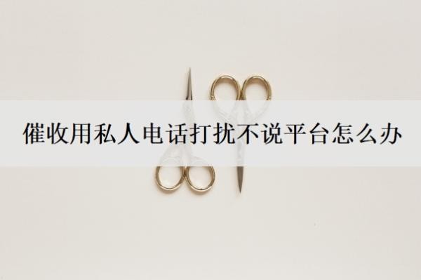 催收用私人电话打扰不说平台怎么办?为什么催收用私人电话?