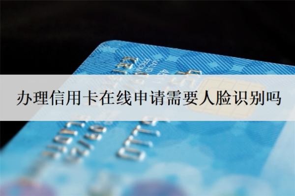 办理信用卡在线申请需要人脸识别吗?申请信用卡需要面签吗?