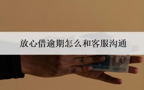 放心借逾期怎么和客服沟通？可以延期还款吗？