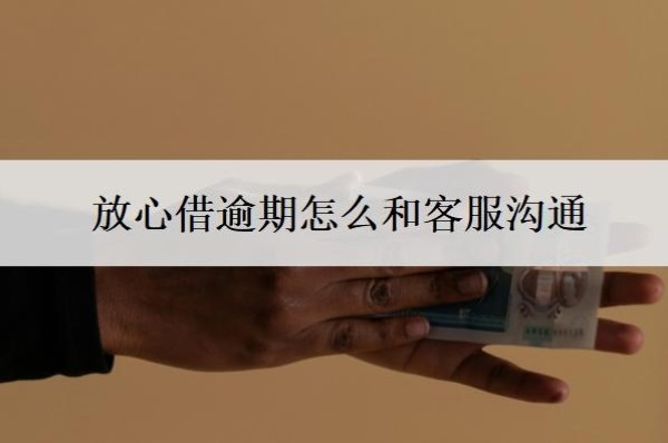 放心借逾期怎么和客服沟通?可以延期还款吗?