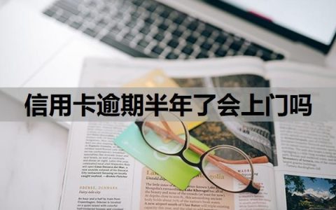 信用卡逾期半年了会上门吗？上门催收的可能性分析