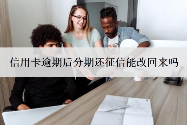 信用卡逾期后分期还征信能改回来吗?做了分期又逾期了怎么办?