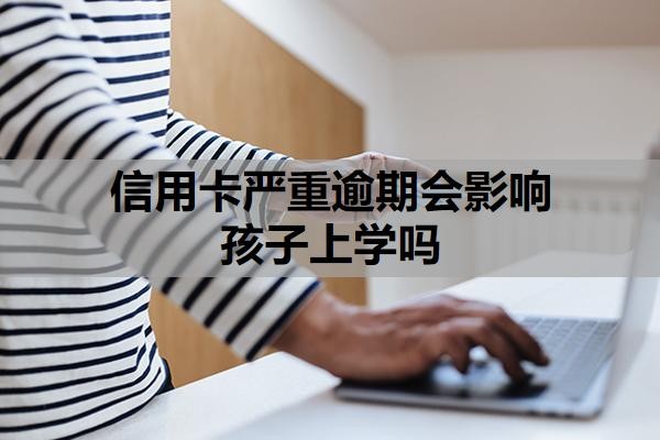 信用卡严重逾期会影响孩子上学吗？逾期多久会联系家人？