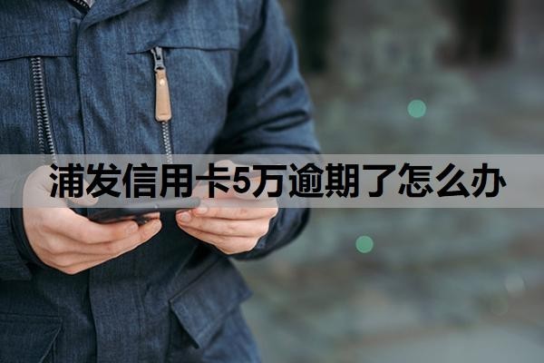 浦发信用卡5万逾期了怎么办？信用卡5万以上逾期会怎么样？