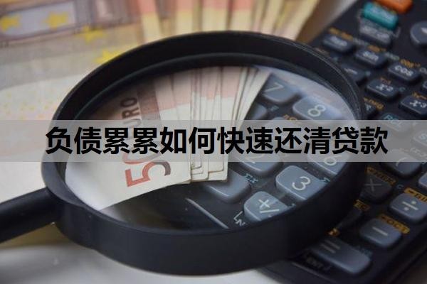 负债累累如何快速还清贷款?负债过大怎么才能贷款?