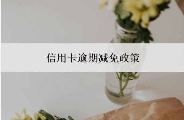 信用卡逾期减免政策是什么?逾期利息怎么算?