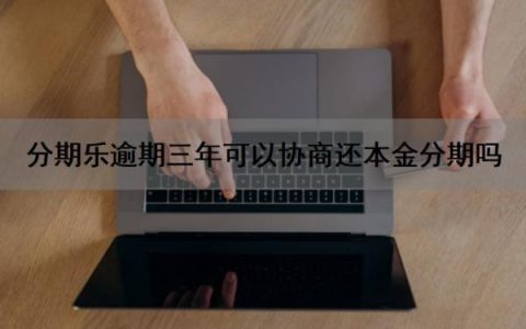 分期乐逾期三年可以协商还本金分期吗？逾期了怎么协商？