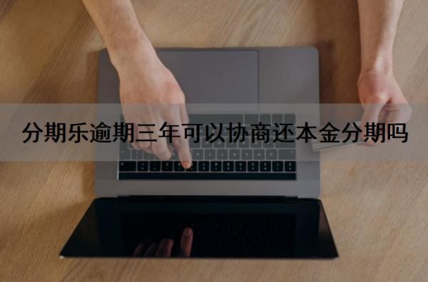 分期乐逾期三年可以协商还本金分期吗？逾期了怎么协商？